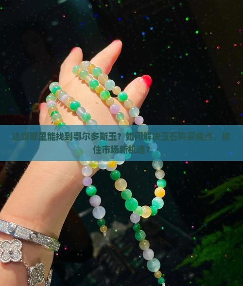 达旗哪里能找到鄂尔多斯玉？如何解决玉石购买痛点，抓住市场新机遇？