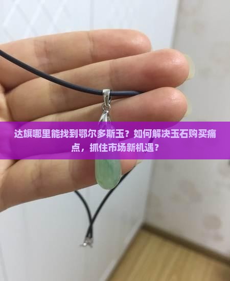达旗哪里能找到鄂尔多斯玉？如何解决玉石购买痛点，抓住市场新机遇？