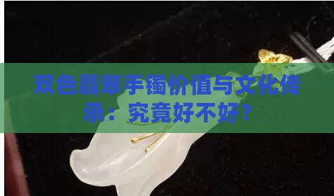 双色翡翠手镯价值与文化传承：究竟好不好？