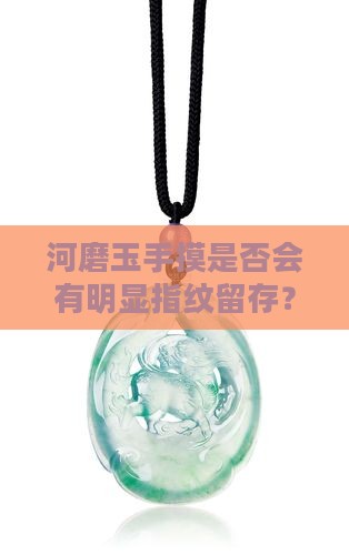 河磨玉手摸是否会有明显指纹留存？