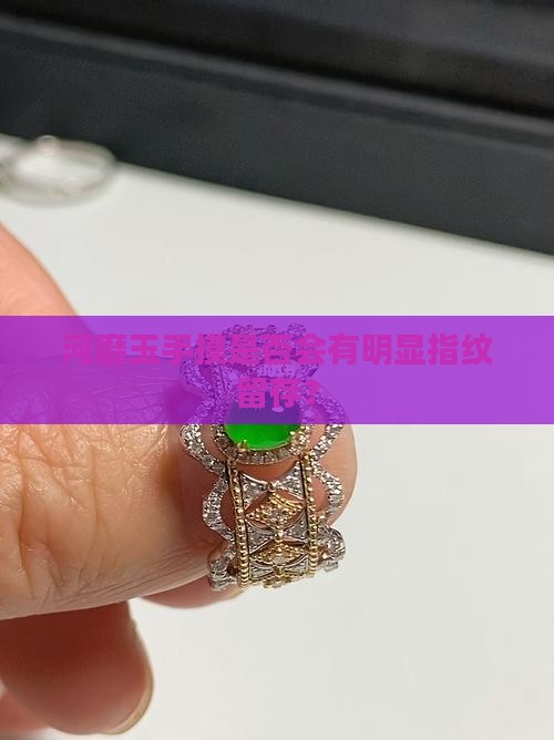 河磨玉手摸是否会有明显指纹留存？