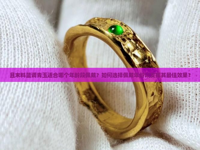 且末料蓝调青玉适合哪个年龄段佩戴？如何选择佩戴年龄以发挥其最佳效果？