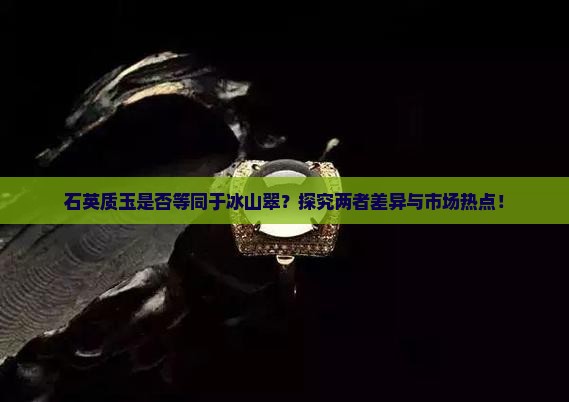 石英质玉是否等同于冰山翠？探究两者差异与市场热点！
