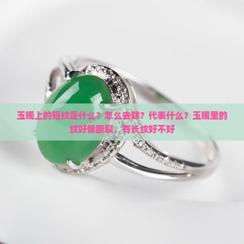 玉镯上的短纹是什么？怎么去除？代表什么？玉镯里的纹好像断裂，有长纹好不好