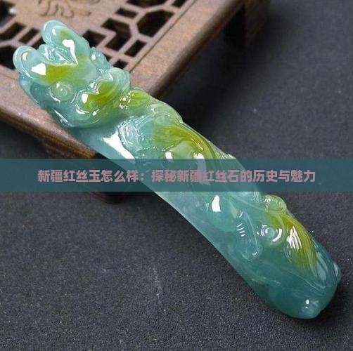 新疆红丝玉怎么样：探秘新疆红丝石的历史与魅力