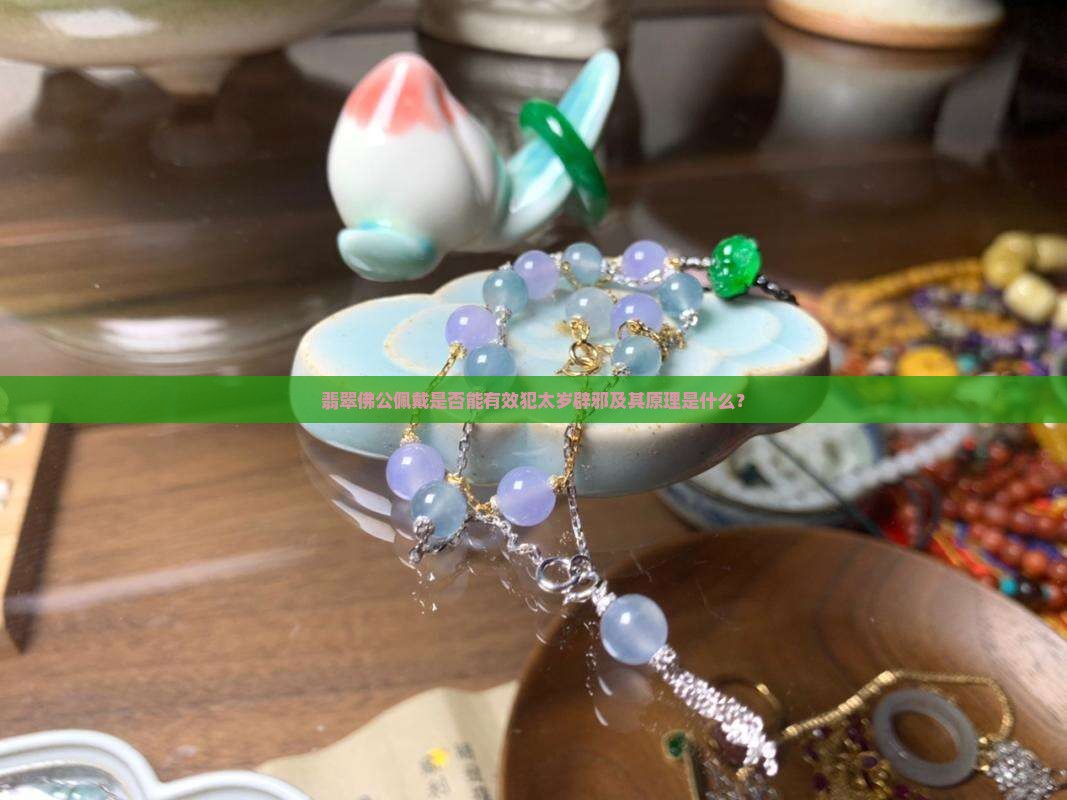 翡翠佛公佩戴是否能有效犯太岁辟邪及其原理是什么？