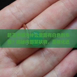 碧玉手镯为什么里面有白色的东西？揭秘内部絮状物，是棉化还是水头不足？快来看专家解读！
