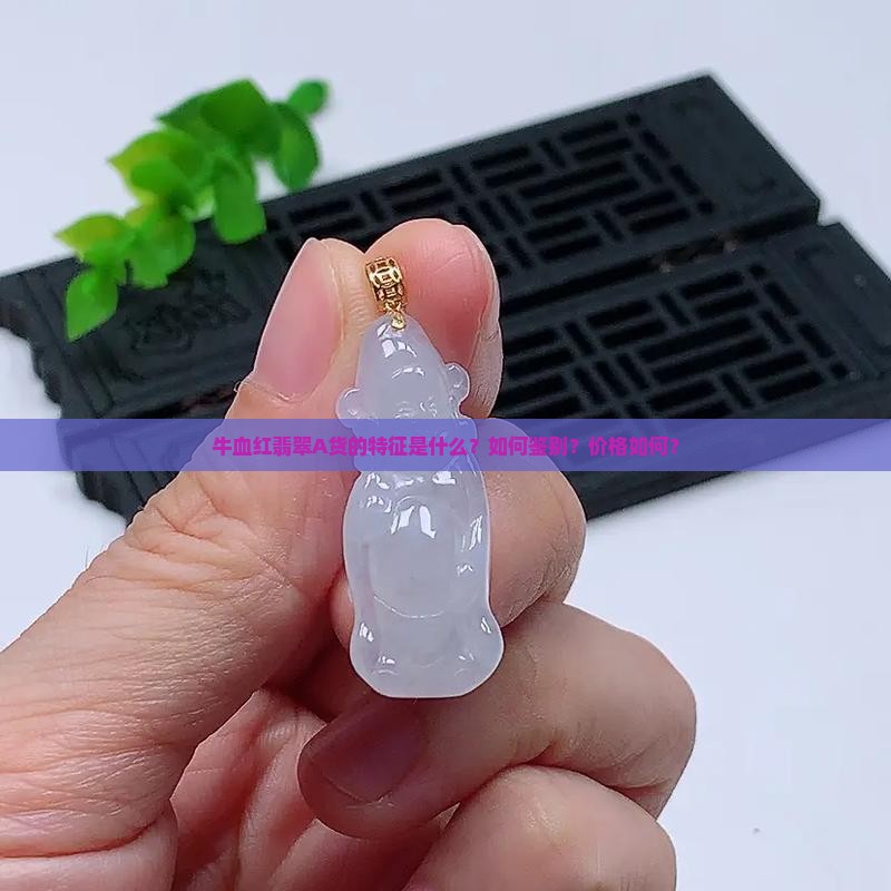牛血红翡翠A货的特征是什么？如何鉴别？价格如何？