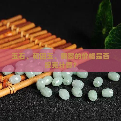 玉石、和田玉、翡翠的价格是否按克计算？