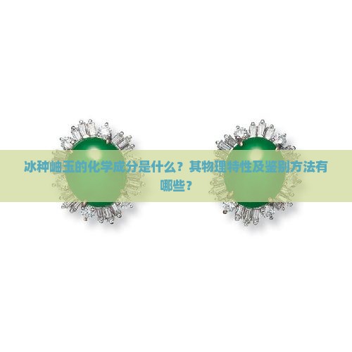 冰种岫玉的化学成分是什么？其物理特性及鉴别方法有哪些？