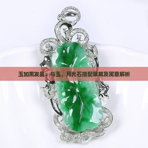 玉加黑发晶：与玉、月光石搭配佩戴及寓意解析