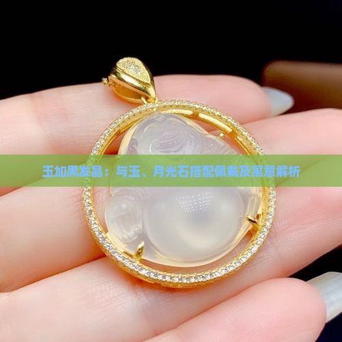 玉加黑发晶：与玉、月光石搭配佩戴及寓意解析