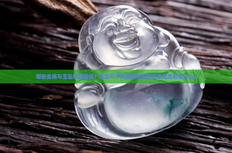 哪些金属与玉坠搭配最佳？玉坠与不同金属搭配的效果和寓意是什么？