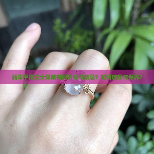 翡翠手镯女士佩戴有何讲究与禁忌？如何选择与保养？