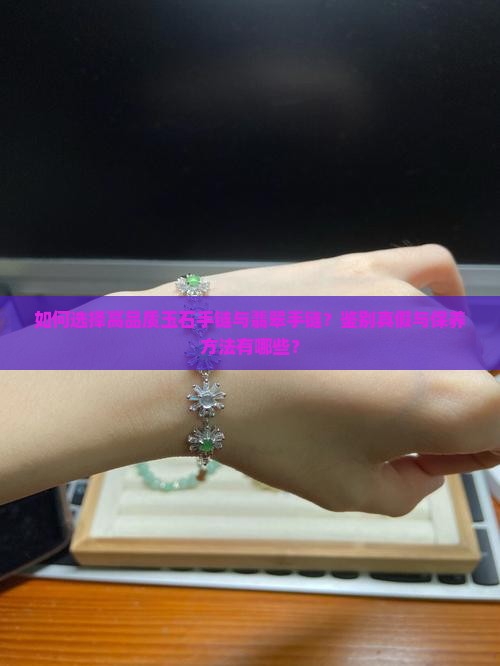 如何选择高品质玉石手链与翡翠手链？鉴别真假与保养方法有哪些？