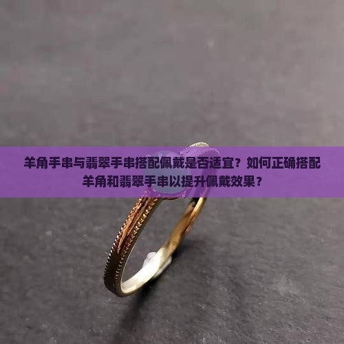羊角手串与翡翠手串搭配佩戴是否适宜？如何正确搭配羊角和翡翠手串以提升佩戴效果？