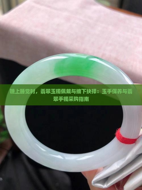 晚上睡觉时，翡翠玉镯佩戴与摘下抉择：玉手保养与翡翠手镯采购指南