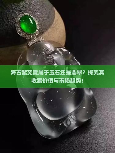 海古紫究竟属于玉石还是翡翠？探究其收藏价值与市场趋势！