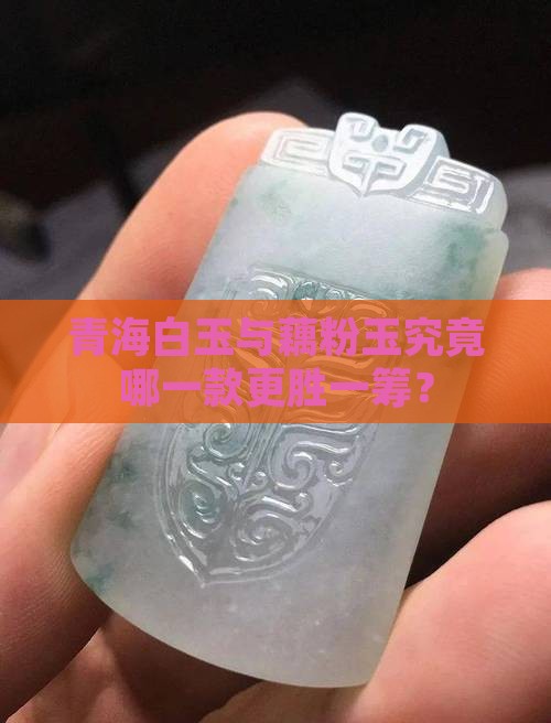 青海白玉与藕粉玉究竟哪一款更胜一筹？