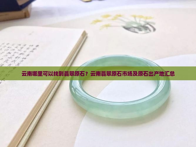 云南哪里可以找到翡翠原石？云南翡翠原石市场及原石出产地汇总