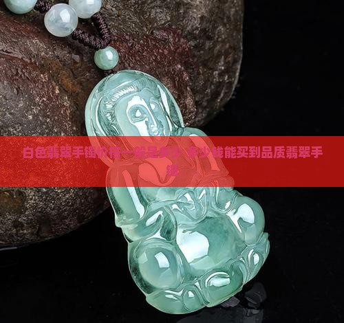 白色翡翠手镯价格一般是多少 多少钱能买到品质翡翠手镯