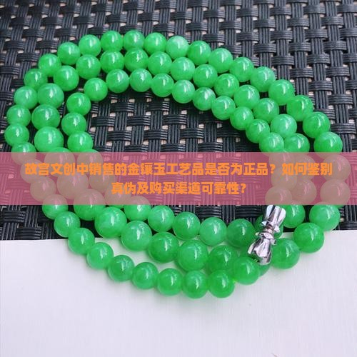 故宫文创中销售的金镶玉工艺品是否为正品？如何鉴别真伪及购买渠道可靠性？