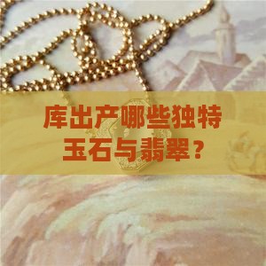 库出产哪些独特玉石与翡翠？