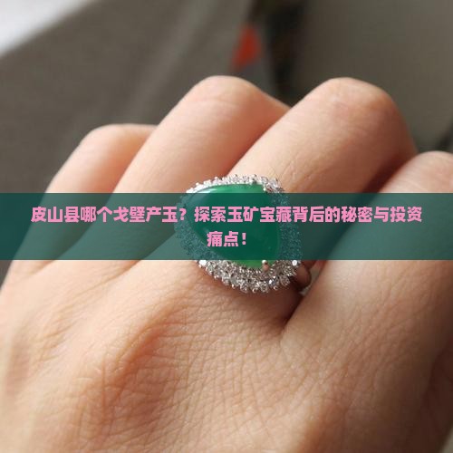 皮山县哪个戈壁产玉？探索玉矿宝藏背后的秘密与投资痛点！