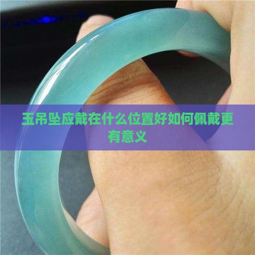 玉吊坠应戴在什么位置好如何佩戴更有意义