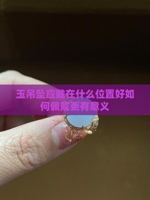 玉吊坠应戴在什么位置好如何佩戴更有意义