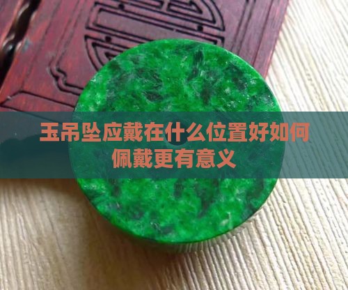 玉吊坠应戴在什么位置好如何佩戴更有意义