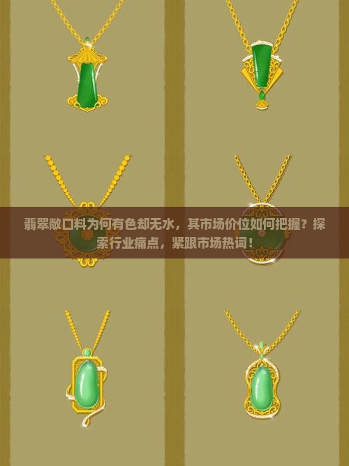 翡翠敞口料为何有色却无水，其市场价位如何把握？探索行业痛点，紧跟市场热词！