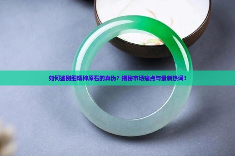如何鉴别细糯种原石的真伪？揭秘市场痛点与最新热词！
