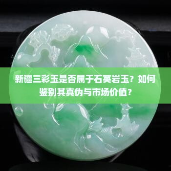新疆三彩玉是否属于石英岩玉？如何鉴别其真伪与市场价值？