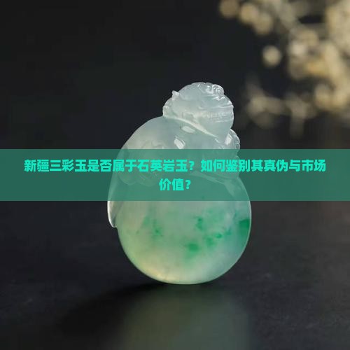 新疆三彩玉是否属于石英岩玉？如何鉴别其真伪与市场价值？