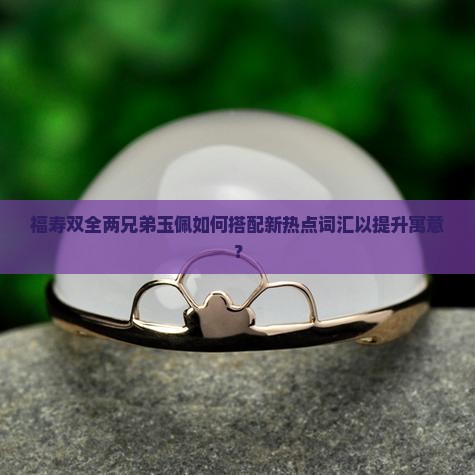 福寿双全两兄弟玉佩如何搭配新热点词汇以提升寓意？