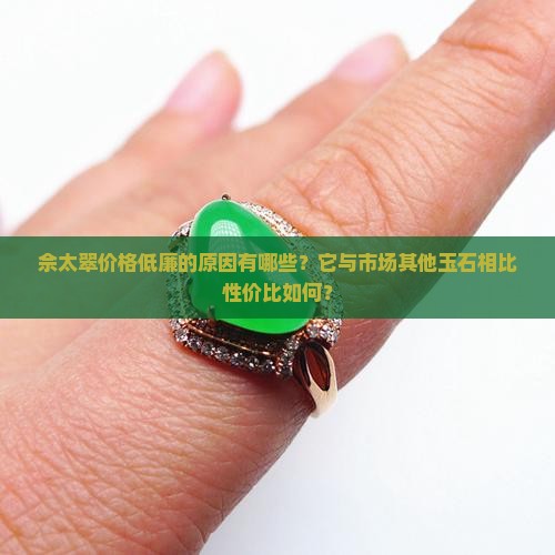 佘太翠价格低廉的原因有哪些？它与市场其他玉石相比性价比如何？