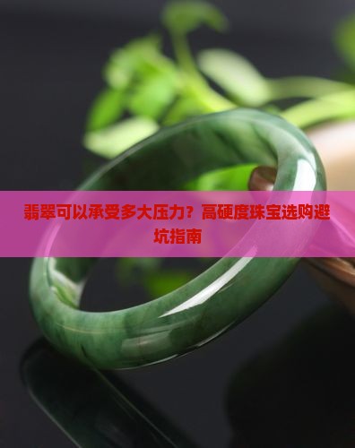 翡翠可以承受多大压力？高硬度珠宝选购避坑指南