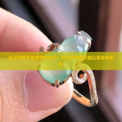 白玉萨提手串能保存多久？如何正确保养能让其寿命更长？