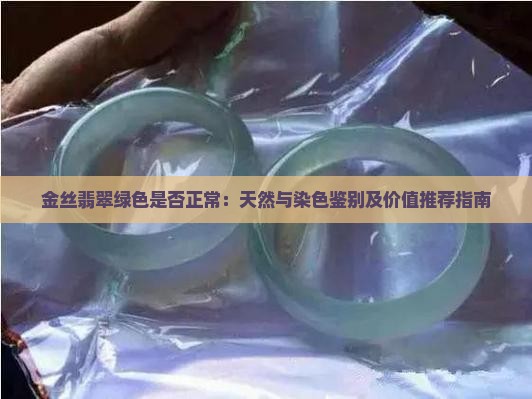 金丝翡翠绿色是否正常：天然与染色鉴别及价值推荐指南