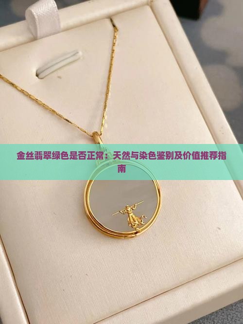 金丝翡翠绿色是否正常：天然与染色鉴别及价值推荐指南