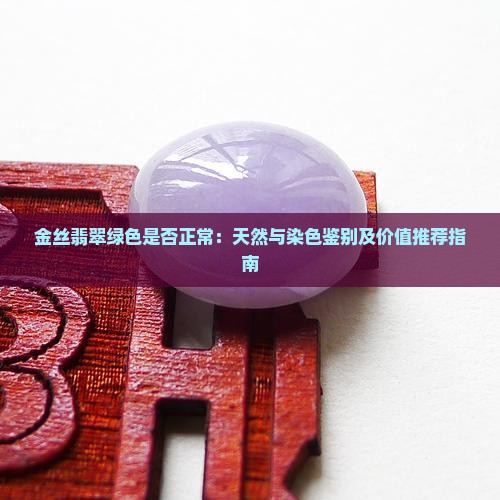 金丝翡翠绿色是否正常：天然与染色鉴别及价值推荐指南