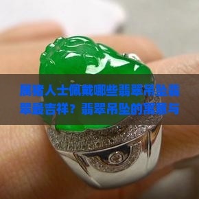 属猪人士佩戴哪些翡翠吊坠翡翠最吉祥？翡翠吊坠的寓意与选择指南