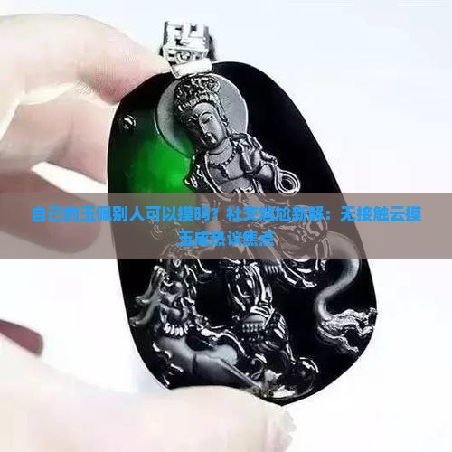 自己的玉佩别人可以摸吗？社交尴尬新解：无接触云摸玉成热议焦点