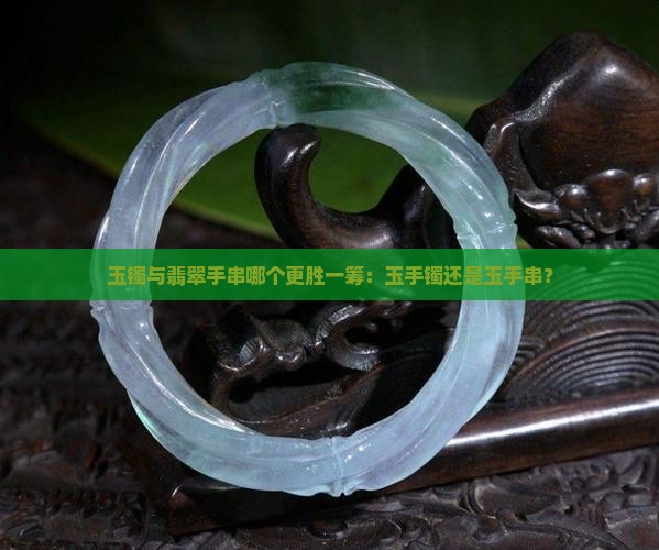 玉镯与翡翠手串哪个更胜一筹：玉手镯还是玉手串？