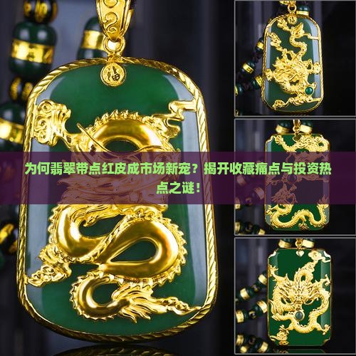 为何翡翠带点红皮成市场新宠？揭开收藏痛点与投资热点之谜！