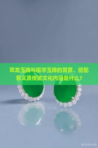 双龙玉牌与福字玉牌的寓意、搭配意义及传统文化内涵是什么？