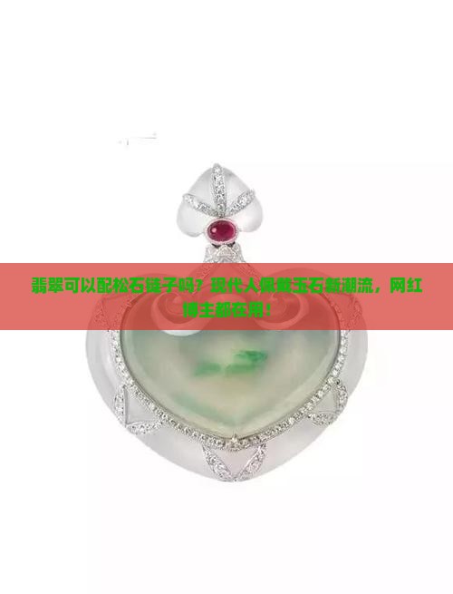 翡翠可以配松石链子吗？现代人佩戴玉石新潮流，网红博主都在用！