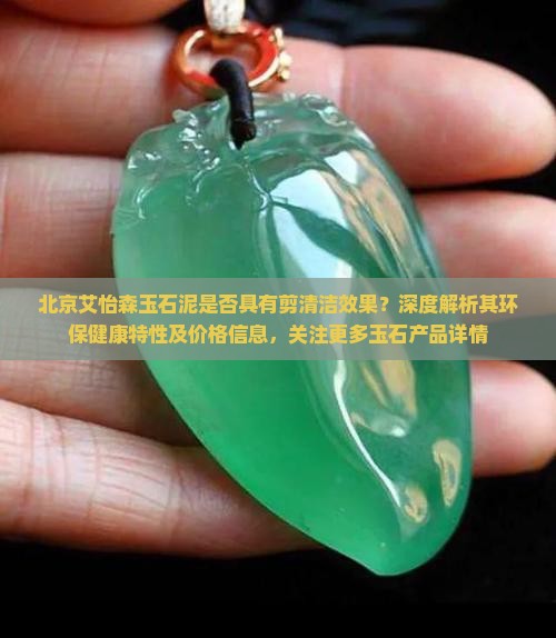 北京艾怡森玉石泥是否具有剪清洁效果？深度解析其环保健康特性及价格信息，关注更多玉石产品详情