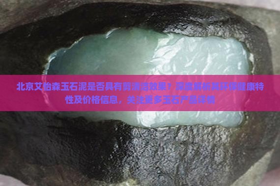北京艾怡森玉石泥是否具有剪清洁效果？深度解析其环保健康特性及价格信息，关注更多玉石产品详情